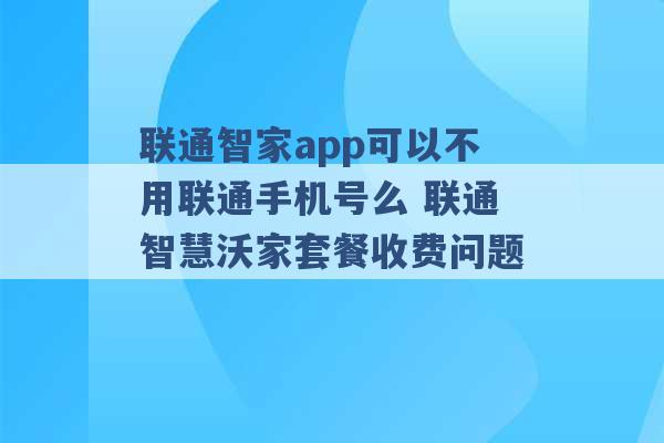 联通智家app可以不用联通手机号么 联通智慧沃家套餐收费问题 -第1张图片-电信联通移动号卡网