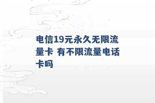 电信19元永久无限流量卡 有不限流量电话卡吗 -第1张图片-电信联通移动号卡网