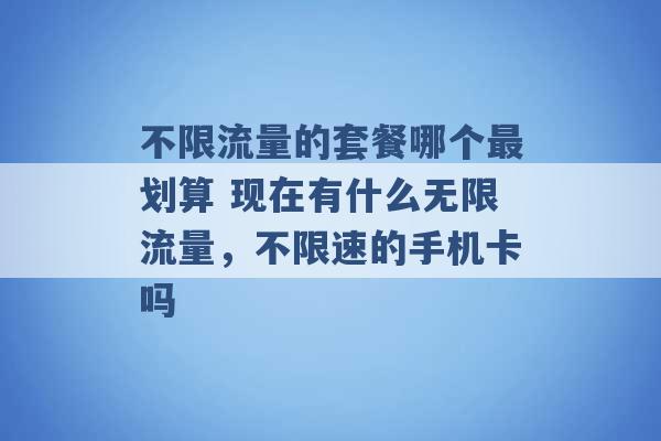 不限流量的套餐哪个最划算 现在有什么无限流量，不限速的手机卡吗 -第1张图片-电信联通移动号卡网