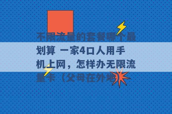 不限流量的套餐哪个最划算 一家4口人用手机上网，怎样办无限流量卡（父母在外地） -第1张图片-电信联通移动号卡网