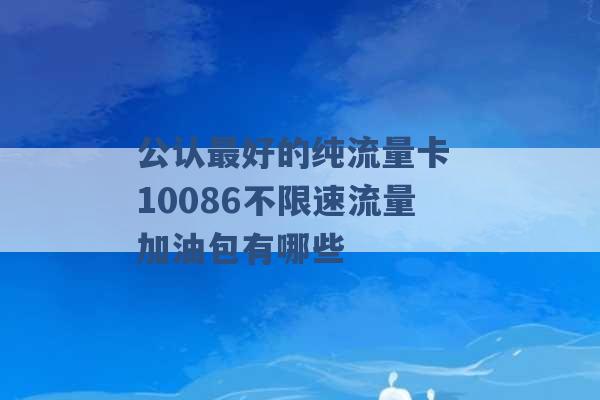 公认最好的纯流量卡 10086不限速流量加油包有哪些 -第1张图片-电信联通移动号卡网