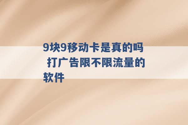 9块9移动卡是真的吗 打广告限不限流量的软件 -第1张图片-电信联通移动号卡网