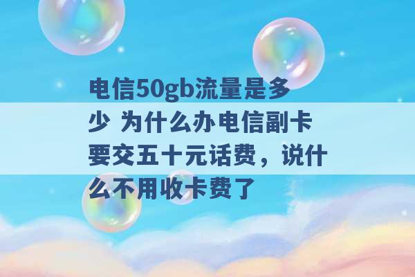 电信50gb流量是多少 为什么办电信副卡要交五十元话费，说什么不用收卡费了 -第1张图片-电信联通移动号卡网