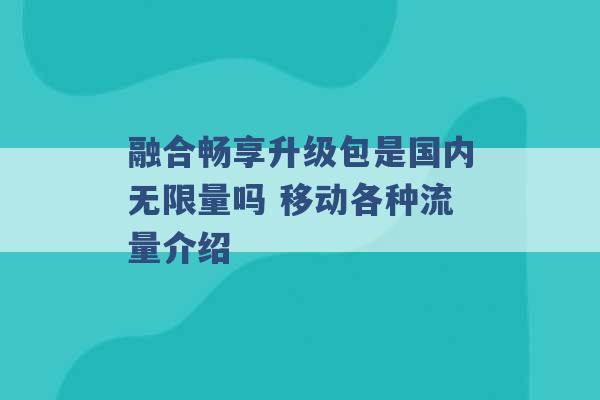 融合畅享升级包是国内无限量吗 移动各种流量介绍 -第1张图片-电信联通移动号卡网