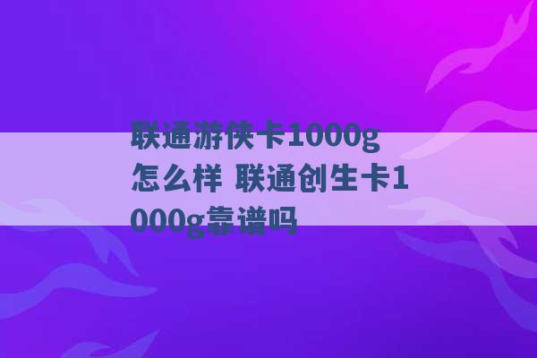 联通游侠卡1000g怎么样 联通创生卡1000g靠谱吗 -第1张图片-电信联通移动号卡网