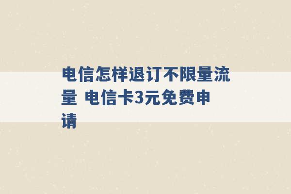 电信怎样退订不限量流量 电信卡3元免费申请 -第1张图片-电信联通移动号卡网