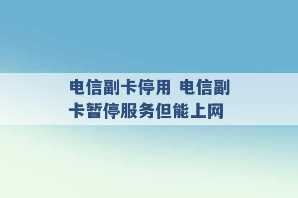 电信副卡停用 电信副卡暂停服务但能上网 -第1张图片-电信联通移动号卡网