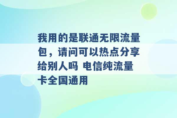 我用的是联通无限流量包，请问可以热点分享给别人吗 电信纯流量卡全国通用 -第1张图片-电信联通移动号卡网