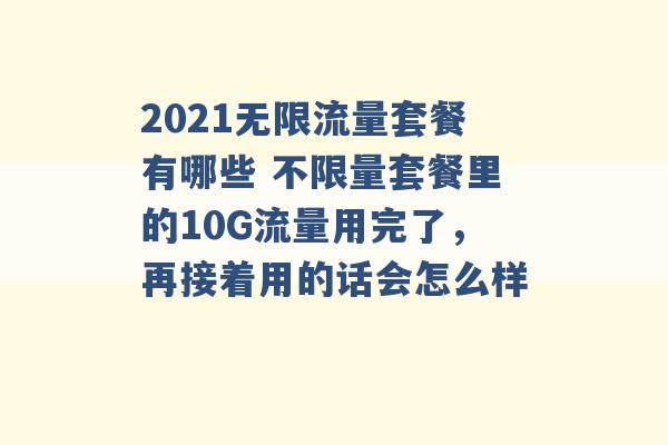 2021无限流量套餐有哪些 不限量套餐里的10G流量用完了，再接着用的话会怎么样 -第1张图片-电信联通移动号卡网