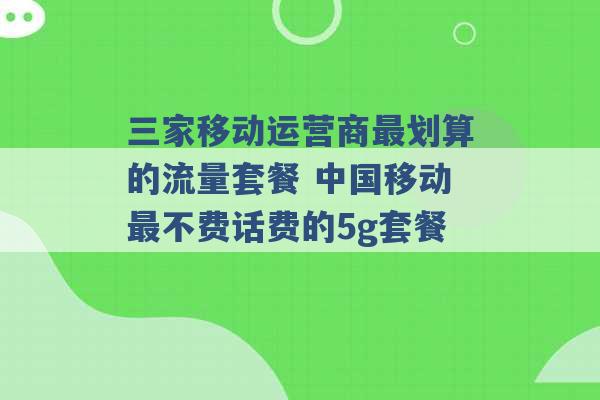 三家移动运营商最划算的流量套餐 中国移动最不费话费的5g套餐 -第1张图片-电信联通移动号卡网