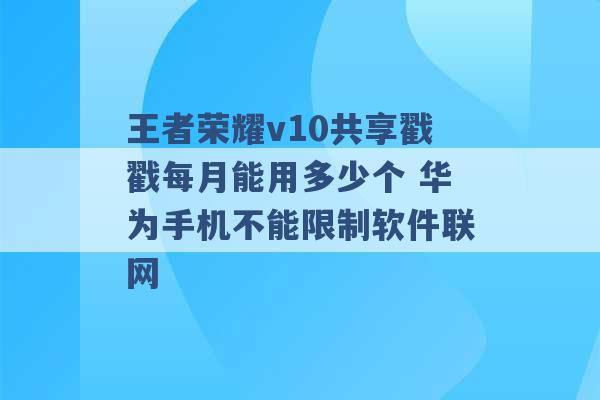 王者荣耀v10共享戳戳每月能用多少个 华为手机不能限制软件联网 -第1张图片-电信联通移动号卡网