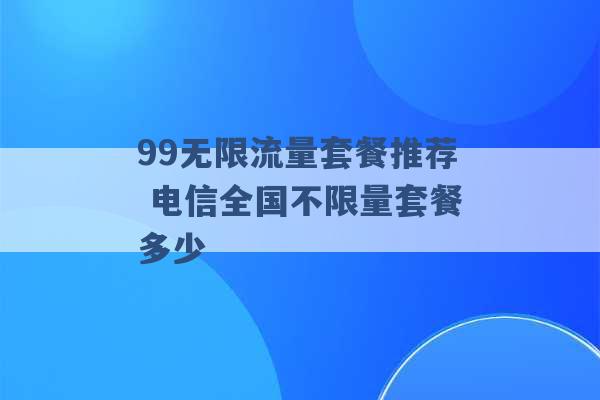 99无限流量套餐推荐 电信全国不限量套餐多少 -第1张图片-电信联通移动号卡网