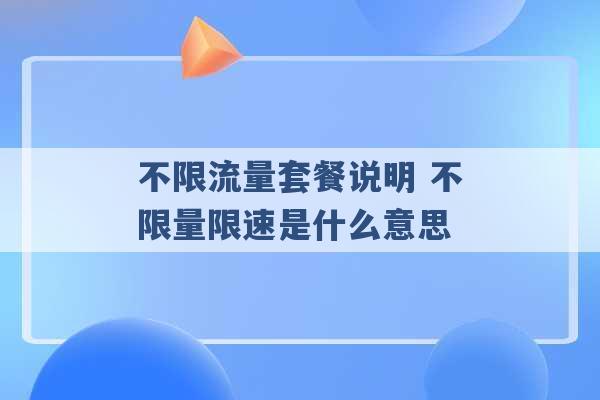 不限流量套餐说明 不限量限速是什么意思 -第1张图片-电信联通移动号卡网