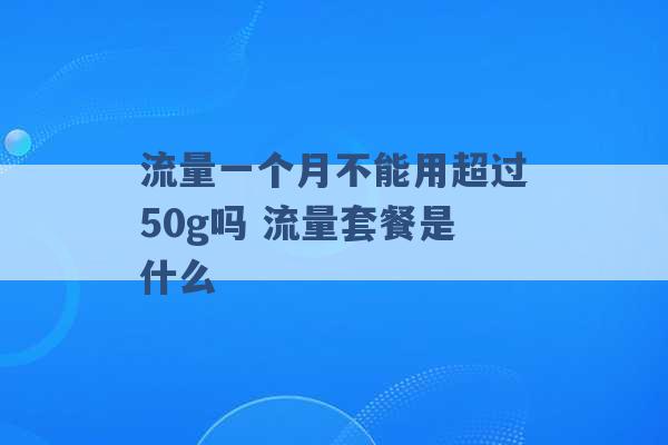 流量一个月不能用超过50g吗 流量套餐是什么 -第1张图片-电信联通移动号卡网