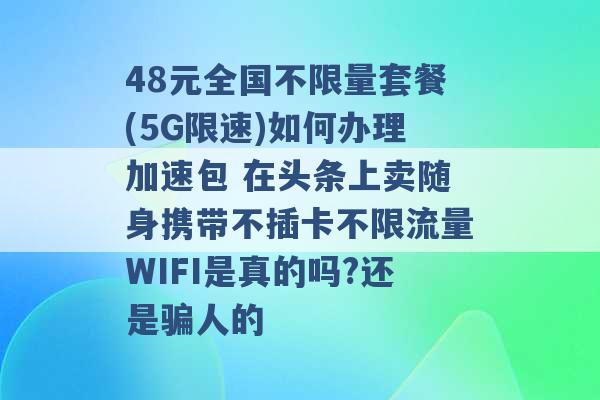 48元全国不限量套餐(5G限速)如何办理加速包 在头条上卖随身携带不插卡不限流量WIFI是真的吗?还是骗人的 -第1张图片-电信联通移动号卡网