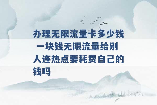 办理无限流量卡多少钱 一块钱无限流量给别人连热点要耗费自己的钱吗 -第1张图片-电信联通移动号卡网