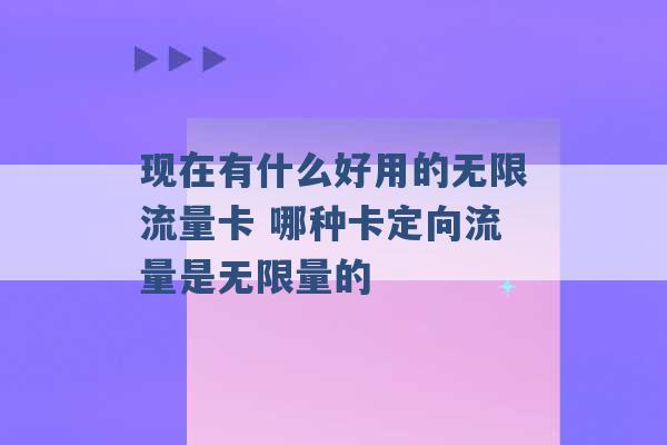 现在有什么好用的无限流量卡 哪种卡定向流量是无限量的 -第1张图片-电信联通移动号卡网