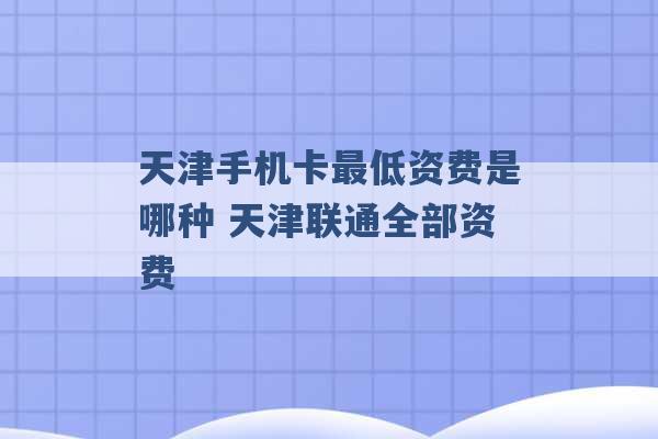 天津手机卡最低资费是哪种 天津联通全部资费 -第1张图片-电信联通移动号卡网