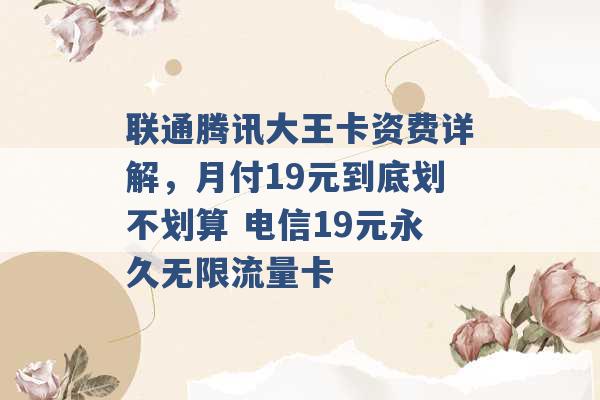 联通腾讯大王卡资费详解，月付19元到底划不划算 电信19元永久无限流量卡 -第1张图片-电信联通移动号卡网