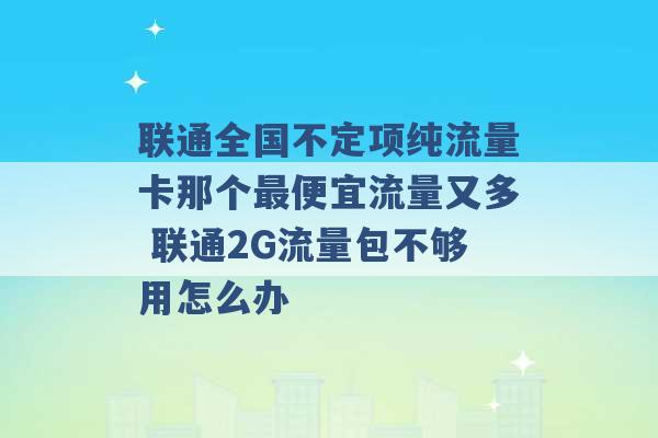 联通全国不定项纯流量卡那个最便宜流量又多 联通2G流量包不够用怎么办 -第1张图片-电信联通移动号卡网