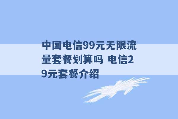 中国电信99元无限流量套餐划算吗 电信29元套餐介绍 -第1张图片-电信联通移动号卡网