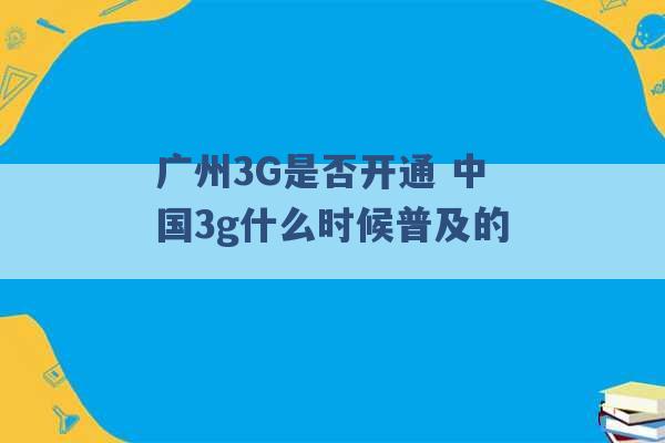 广州3G是否开通 中国3g什么时候普及的 -第1张图片-电信联通移动号卡网