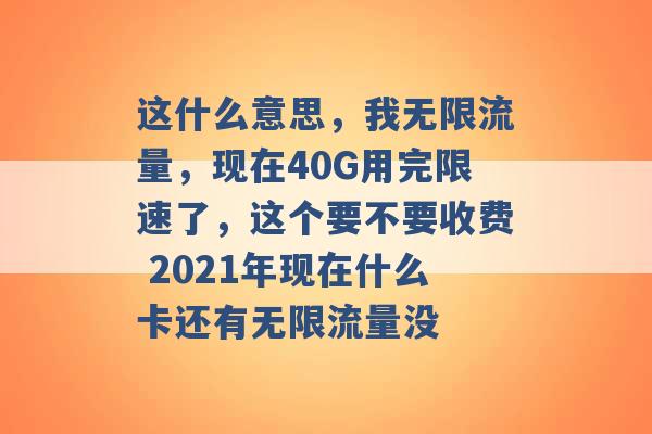 这什么意思，我无限流量，现在40G用完限速了，这个要不要收费 2021年现在什么卡还有无限流量没 -第1张图片-电信联通移动号卡网