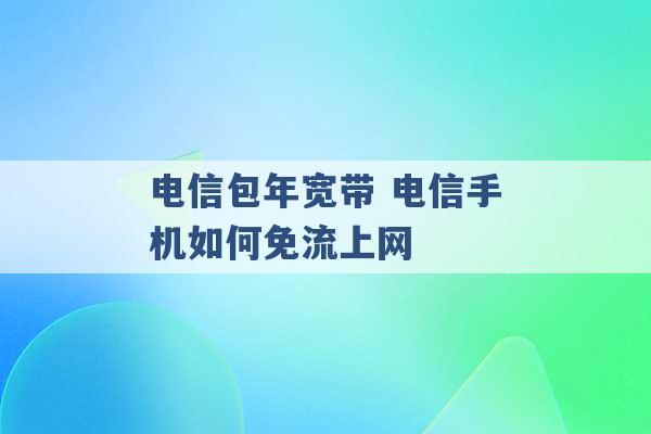 电信包年宽带 电信手机如何免流上网 -第1张图片-电信联通移动号卡网