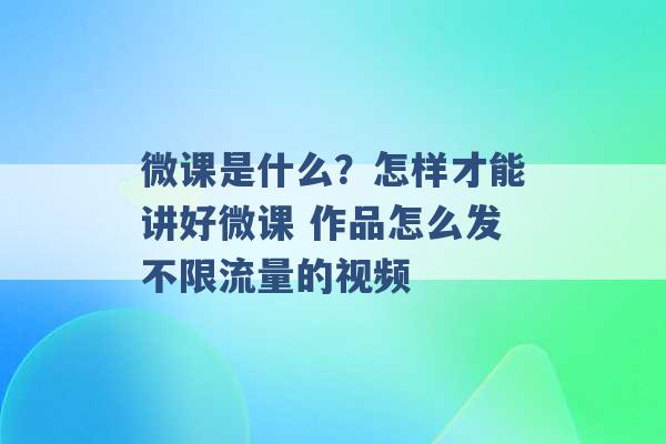 微课是什么？怎样才能讲好微课 作品怎么发不限流量的视频 -第1张图片-电信联通移动号卡网