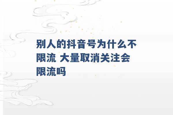 别人的抖音号为什么不限流 大量取消关注会限流吗 -第1张图片-电信联通移动号卡网