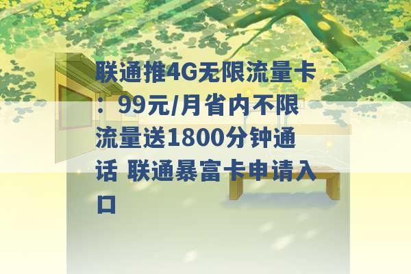 联通推4G无限流量卡：99元/月省内不限流量送1800分钟通话 联通暴富卡申请入口 -第1张图片-电信联通移动号卡网