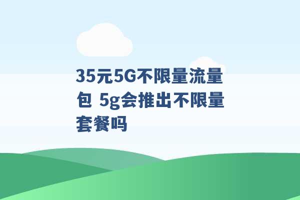 35元5G不限量流量包 5g会推出不限量套餐吗 -第1张图片-电信联通移动号卡网