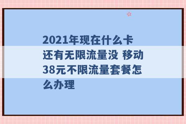 2021年现在什么卡还有无限流量没 移动38元不限流量套餐怎么办理 -第1张图片-电信联通移动号卡网