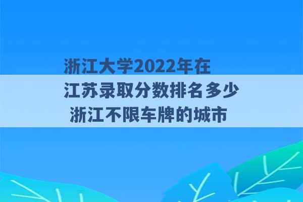 浙江大学2022年在江苏录取分数排名多少 浙江不限车牌的城市 -第1张图片-电信联通移动号卡网