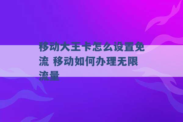 移动大王卡怎么设置免流 移动如何办理无限流量 -第1张图片-电信联通移动号卡网