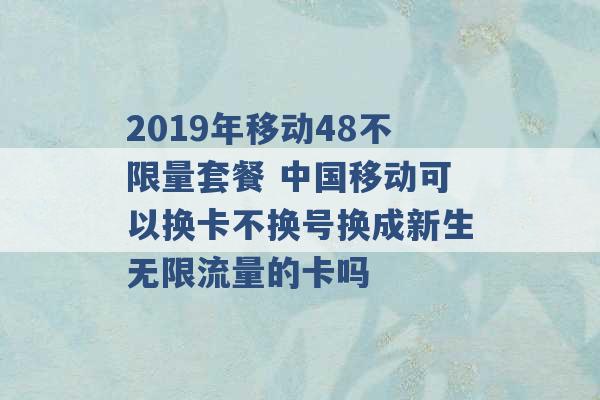 2019年移动48不限量套餐 中国移动可以换卡不换号换成新生无限流量的卡吗 -第1张图片-电信联通移动号卡网