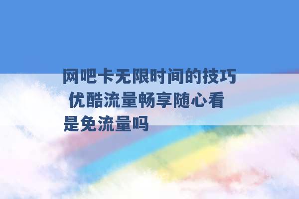 网吧卡无限时间的技巧 优酷流量畅享随心看是免流量吗 -第1张图片-电信联通移动号卡网