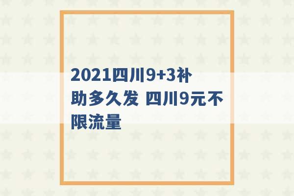 2021四川9+3补助多久发 四川9元不限流量 -第1张图片-电信联通移动号卡网