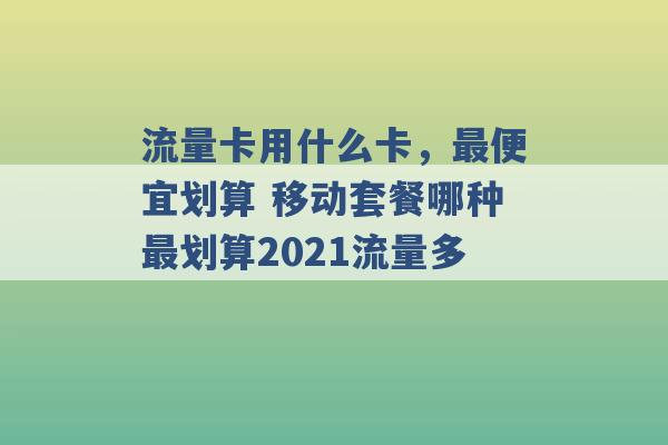 流量卡用什么卡，最便宜划算 移动套餐哪种最划算2021流量多 -第1张图片-电信联通移动号卡网