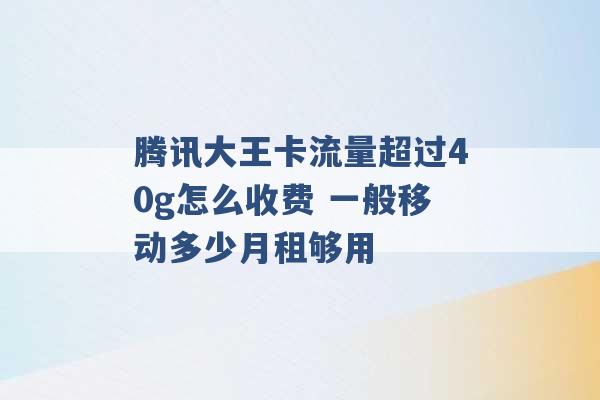 腾讯大王卡流量超过40g怎么收费 一般移动多少月租够用 -第1张图片-电信联通移动号卡网