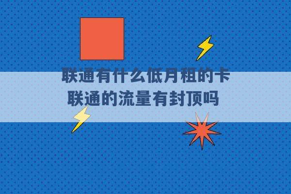 联通有什么低月租的卡 联通的流量有封顶吗 -第1张图片-电信联通移动号卡网