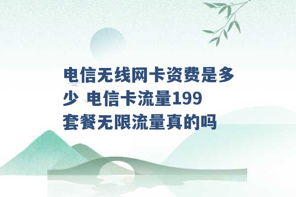 电信无线网卡资费是多少 电信卡流量199套餐无限流量真的吗 -第1张图片-电信联通移动号卡网