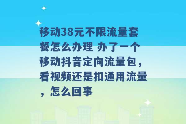 移动38元不限流量套餐怎么办理 办了一个移动抖音定向流量包，看视频还是扣通用流量，怎么回事 -第1张图片-电信联通移动号卡网