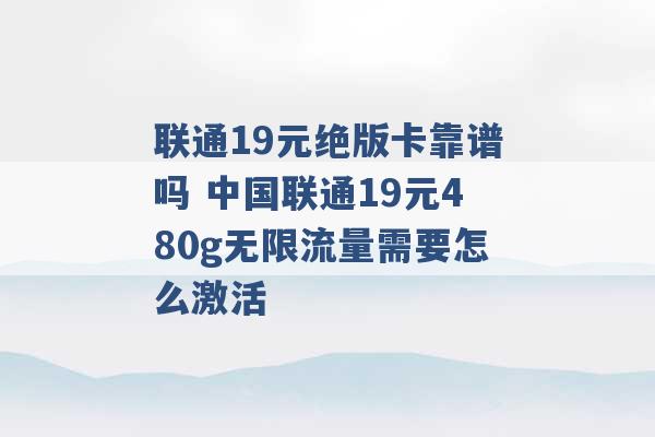 联通19元绝版卡靠谱吗 中国联通19元480g无限流量需要怎么激活 -第1张图片-电信联通移动号卡网