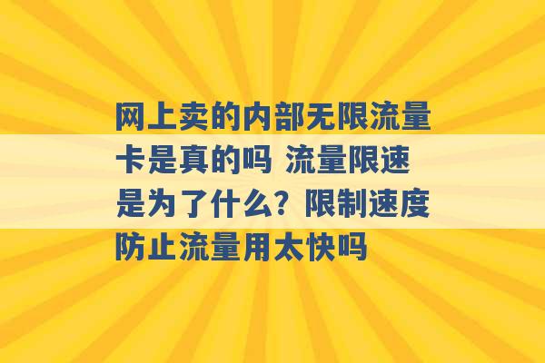 网上卖的内部无限流量卡是真的吗 流量限速是为了什么？限制速度防止流量用太快吗 -第1张图片-电信联通移动号卡网