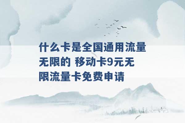 什么卡是全国通用流量无限的 移动卡9元无限流量卡免费申请 -第1张图片-电信联通移动号卡网