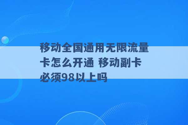 移动全国通用无限流量卡怎么开通 移动副卡必须98以上吗 -第1张图片-电信联通移动号卡网