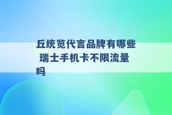 丘统览代言品牌有哪些 瑞士手机卡不限流量吗 -第1张图片-电信联通移动号卡网