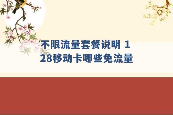 不限流量套餐说明 128移动卡哪些免流量 -第1张图片-电信联通移动号卡网