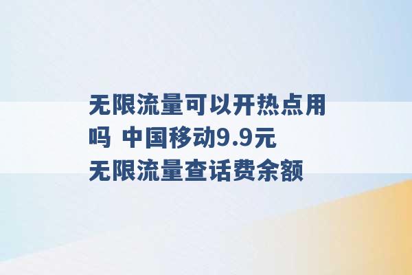 无限流量可以开热点用吗 中国移动9.9元无限流量查话费余额 -第1张图片-电信联通移动号卡网